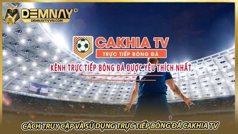 Cách truy cập và sử dụng trực tiếp bóng đá Cakhia TV